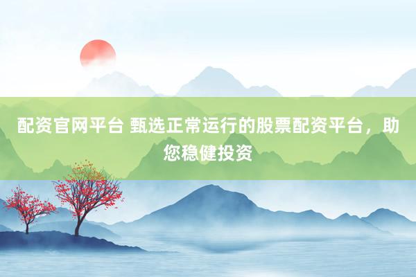 配资官网平台 甄选正常运行的股票配资平台，助您稳健投资