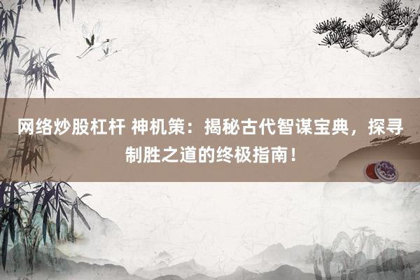 网络炒股杠杆 神机策：揭秘古代智谋宝典，探寻制胜之道的终极指南！