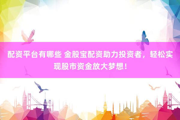 配资平台有哪些 金股宝配资助力投资者，轻松实现股市资金放大梦想！