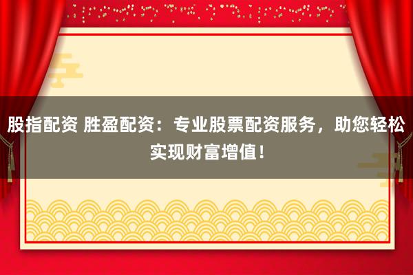 股指配资 胜盈配资：专业股票配资服务，助您轻松实现财富增值！