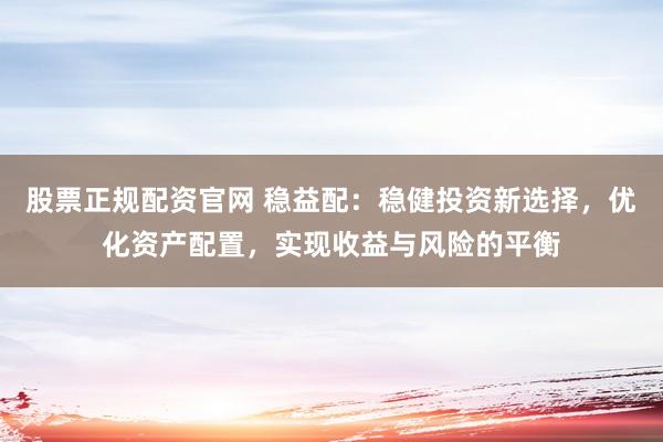 股票正规配资官网 稳益配：稳健投资新选择，优化资产配置，实现收益与风险的平衡