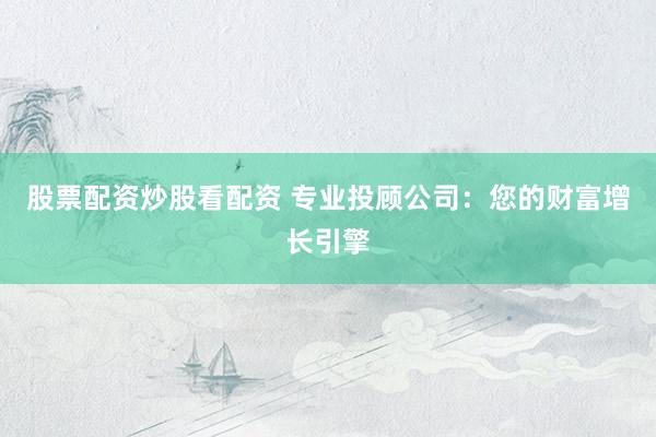 股票配资炒股看配资 专业投顾公司：您的财富增长引擎