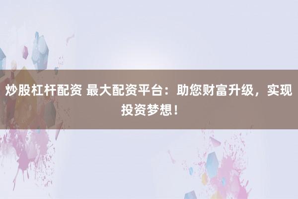 炒股杠杆配资 最大配资平台：助您财富升级，实现投资梦想！