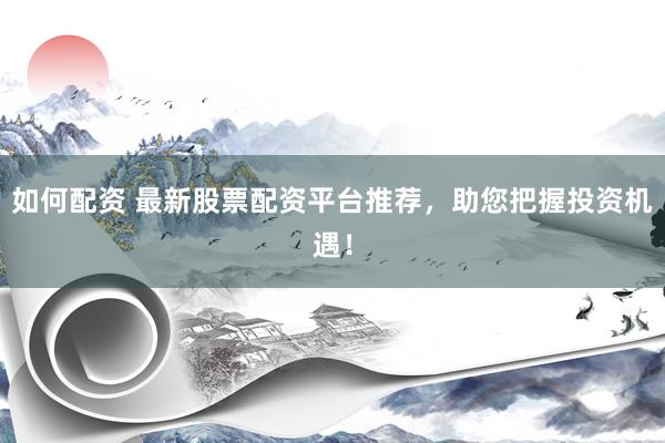 如何配资 最新股票配资平台推荐，助您把握投资机遇！