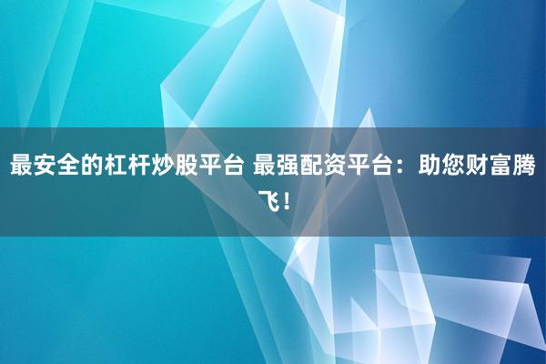 最安全的杠杆炒股平台 最强配资平台：助您财富腾飞！