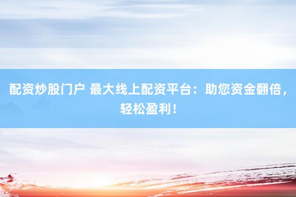 配资炒股门户 最大线上配资平台：助您资金翻倍，轻松盈利！