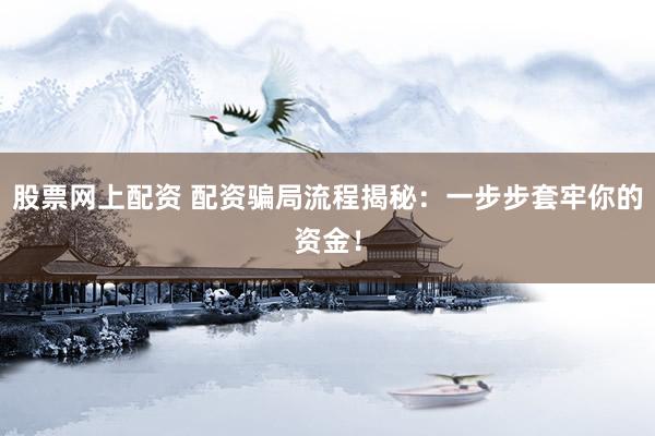 股票网上配资 配资骗局流程揭秘：一步步套牢你的资金！