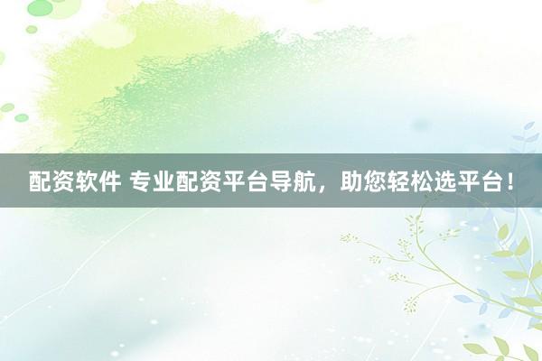 配资软件 专业配资平台导航，助您轻松选平台！