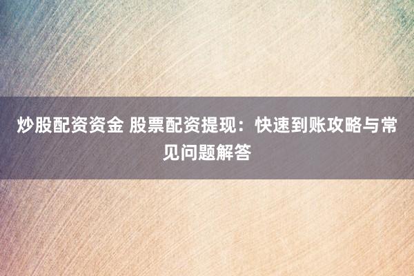 炒股配资资金 股票配资提现：快速到账攻略与常见问题解答