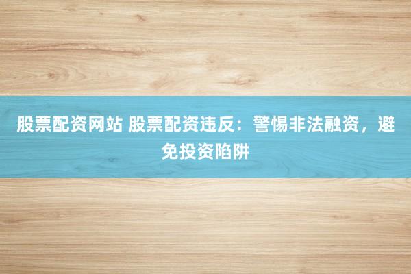 股票配资网站 股票配资违反：警惕非法融资，避免投资陷阱