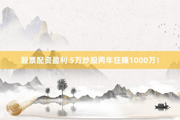 股票配资盈利 5万炒股两年狂赚1000万！