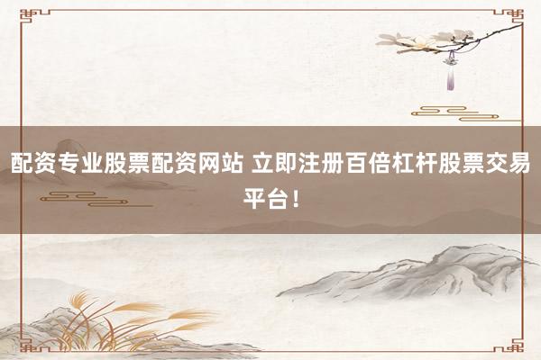 配资专业股票配资网站 立即注册百倍杠杆股票交易平台！