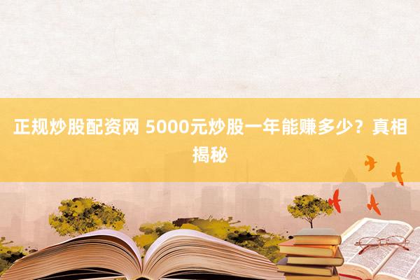正规炒股配资网 5000元炒股一年能赚多少？真相揭秘