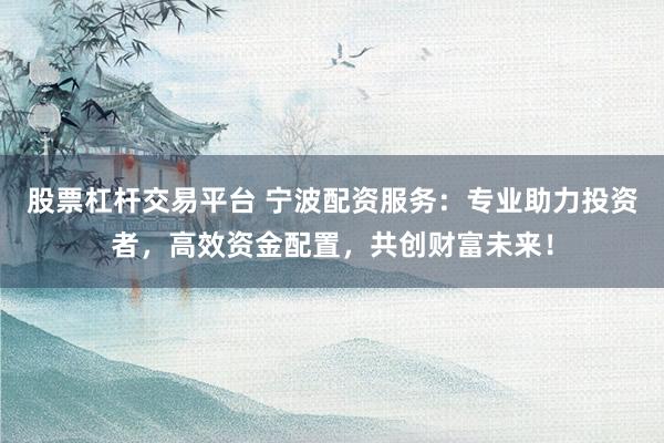 股票杠杆交易平台 宁波配资服务：专业助力投资者，高效资金配置，共创财富未来！