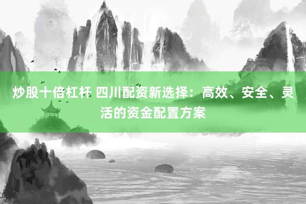 炒股十倍杠杆 四川配资新选择：高效、安全、灵活的资金配置方案