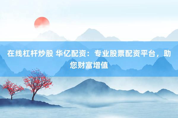 在线杠杆炒股 华亿配资：专业股票配资平台，助您财富增值