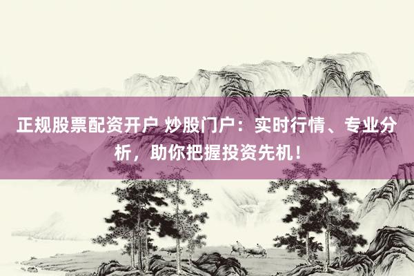 正规股票配资开户 炒股门户：实时行情、专业分析，助你把握投资先机！