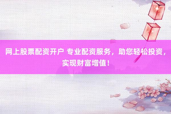 网上股票配资开户 专业配资服务，助您轻松投资，实现财富增值！