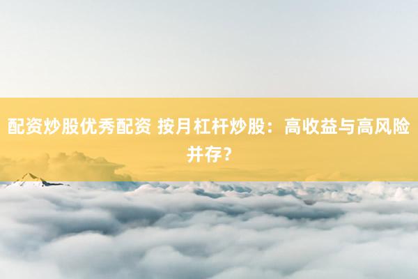 配资炒股优秀配资 按月杠杆炒股：高收益与高风险并存？