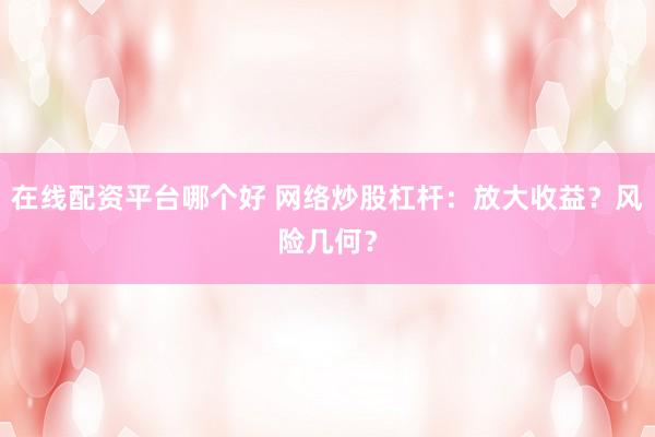 在线配资平台哪个好 网络炒股杠杆：放大收益？风险几何？