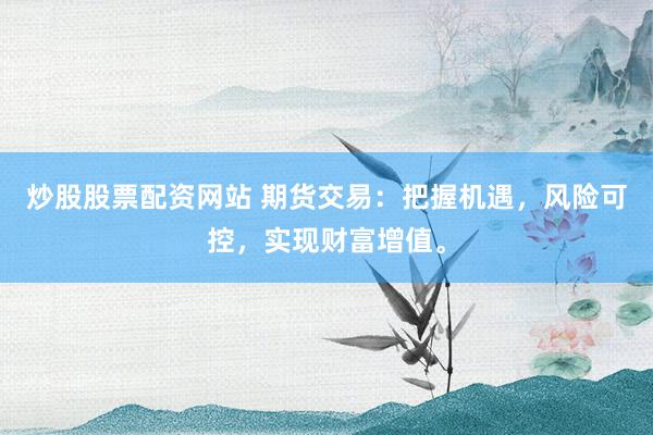 炒股股票配资网站 期货交易：把握机遇，风险可控，实现财富增值。