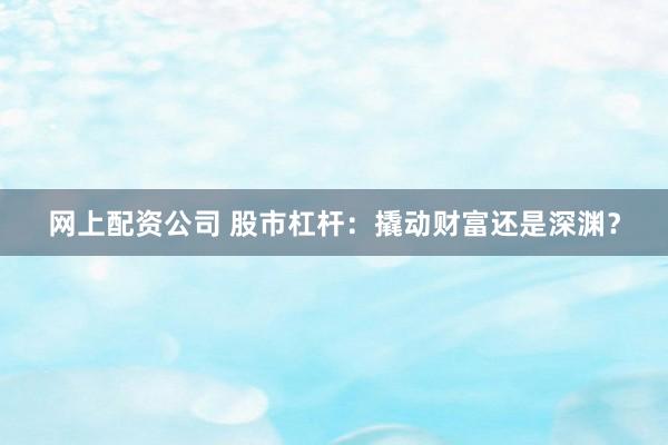 网上配资公司 股市杠杆：撬动财富还是深渊？