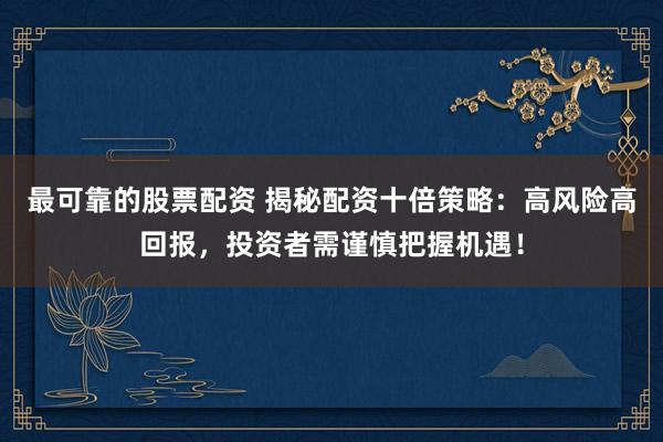 最可靠的股票配资 揭秘配资十倍策略：高风险高回报，投资者需谨慎把握机遇！