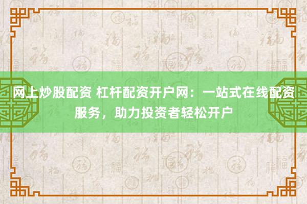网上炒股配资 杠杆配资开户网：一站式在线配资服务，助力投资者轻松开户