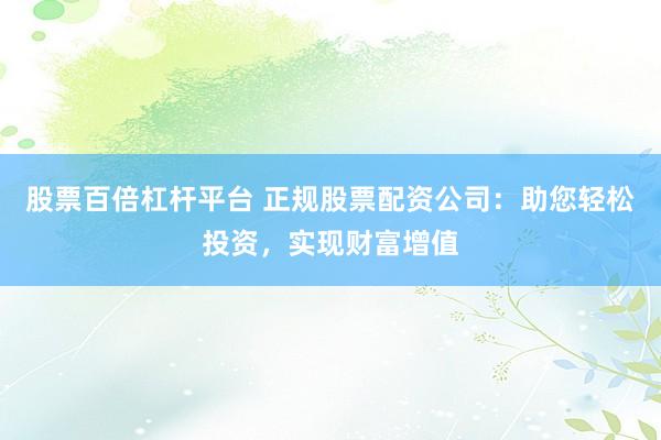 股票百倍杠杆平台 正规股票配资公司：助您轻松投资，实现财富增值