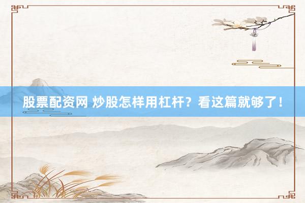 股票配资网 炒股怎样用杠杆？看这篇就够了！