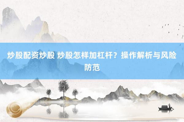 炒股配资炒股 炒股怎样加杠杆？操作解析与风险防范