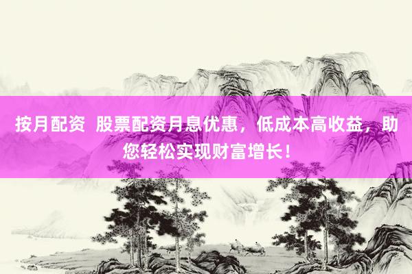 按月配资  股票配资月息优惠，低成本高收益，助您轻松实现财富增长！