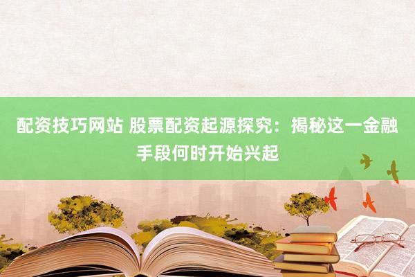 配资技巧网站 股票配资起源探究：揭秘这一金融手段何时开始兴起