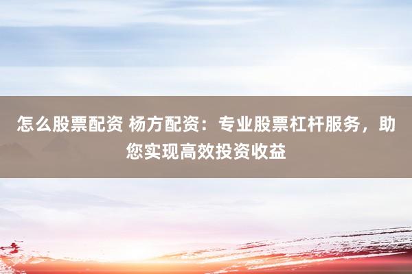 怎么股票配资 杨方配资：专业股票杠杆服务，助您实现高效投资收益