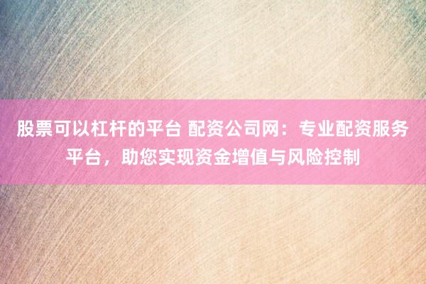股票可以杠杆的平台 配资公司网：专业配资服务平台，助您实现资金增值与风险控制