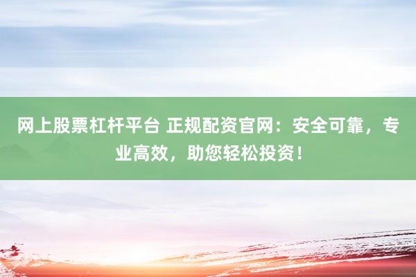 网上股票杠杆平台 正规配资官网：安全可靠，专业高效，助您轻松投资！