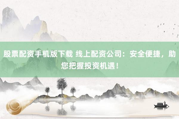 股票配资手机版下载 线上配资公司：安全便捷，助您把握投资机遇！