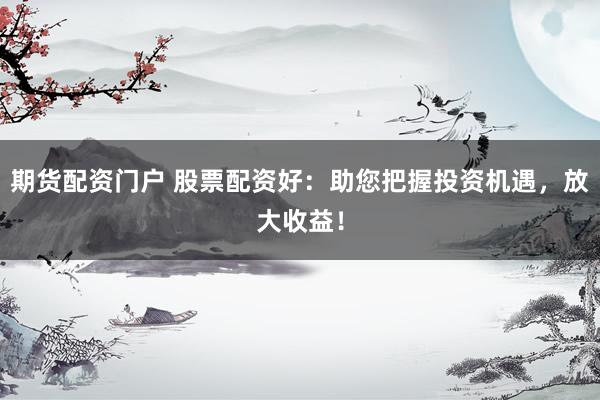 期货配资门户 股票配资好：助您把握投资机遇，放大收益！