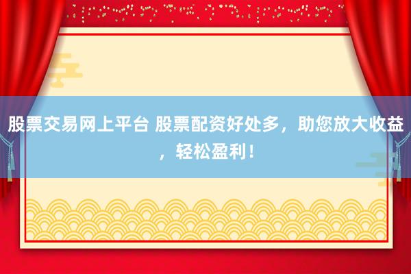 股票交易网上平台 股票配资好处多，助您放大收益，轻松盈利！
