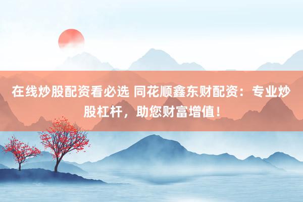 在线炒股配资看必选 同花顺鑫东财配资：专业炒股杠杆，助您财富增值！