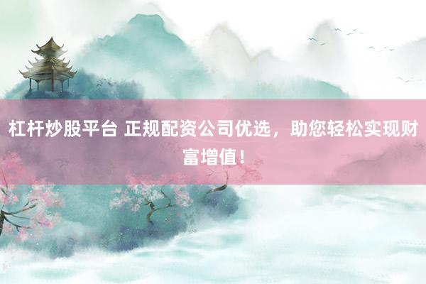杠杆炒股平台 正规配资公司优选,助您轻松实现财富增值!