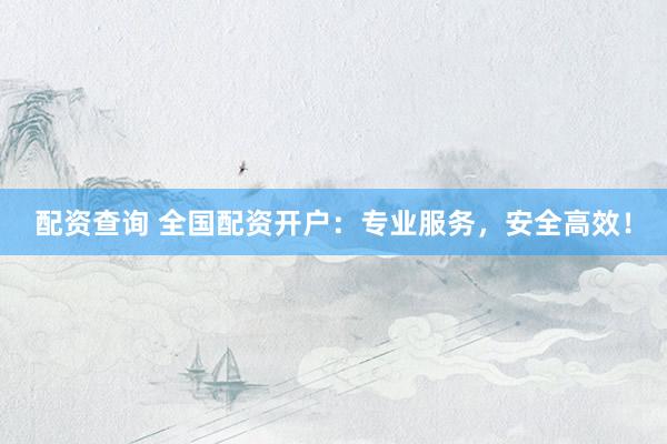 配资查询 全国配资开户:专业服务,安全高效!