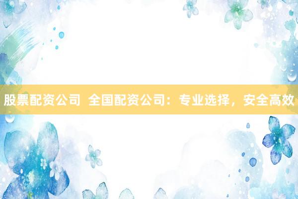股票配资公司 全国配资公司:专业选择,安全高效