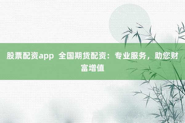 股票配资app 全国期货配资:专业服务,助您财富增值