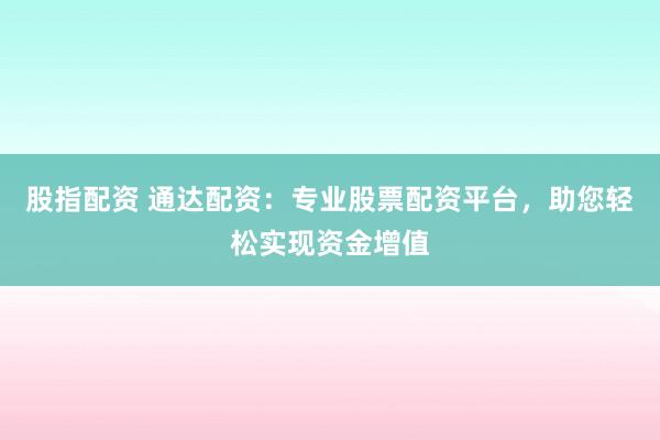 股指配资 通达配资:专业股票配资平台,助您轻松实现资金增值