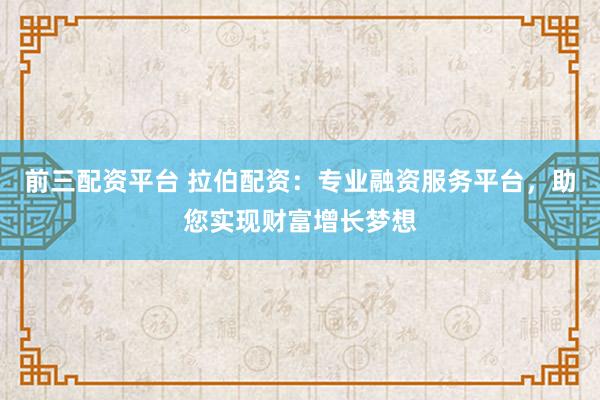 前三配资平台 拉伯配资:专业融资服务平台,助您实现财富增长梦想