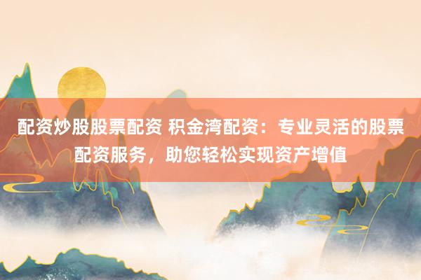 配资炒股股票配资 积金湾配资:专业灵活的股票配资服务,助您轻松实现资产增值