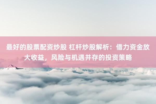 最好的股票配资炒股 杠杆炒股解析:借力资金放大收益,风险与机遇并存的投资策略