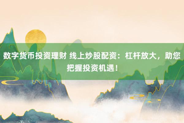 数字货币投资理财 线上炒股配资：杠杆放大，助您把握投资机遇！
