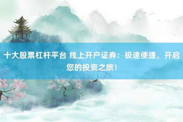 十大股票杠杆平台 线上开户证券：极速便捷，开启您的投资之旅！